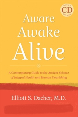 Aware, Awake, Alive: A Contemporary Guide to the Ancient Science of Integral Health and Human Flourishing by Elliot S. Dacher, M.D.